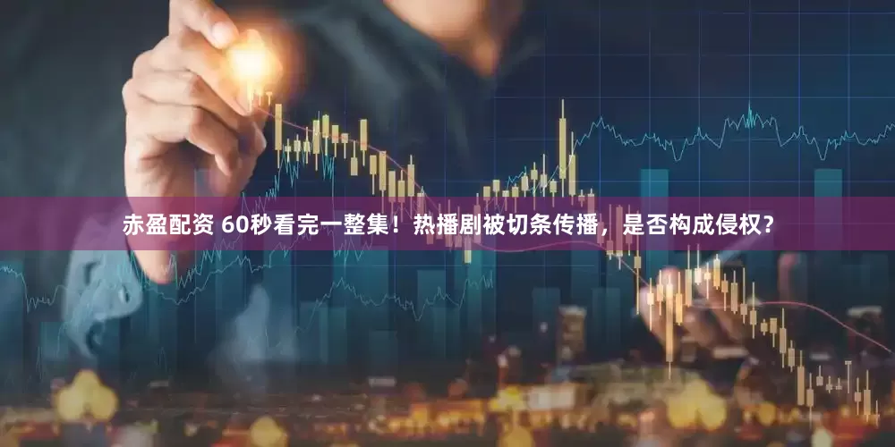 赤盈配资 60秒看完一整集！热播剧被切条传播，是否构成侵权？