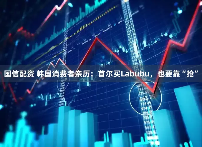国信配资 韩国消费者亲历：首尔买Labubu，也要靠“抢”