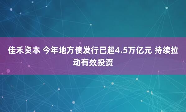 佳禾资本 今年地方债发行已超4.5万亿元 持续拉动有效投资