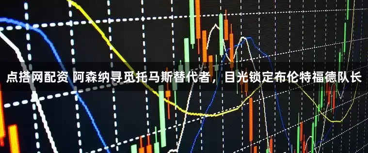 点搭网配资 阿森纳寻觅托马斯替代者，目光锁定布伦特福德队长