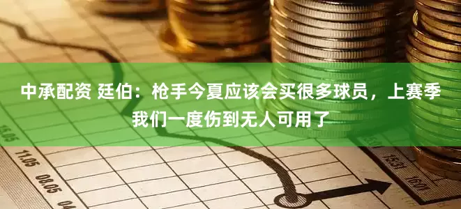 中承配资 廷伯：枪手今夏应该会买很多球员，上赛季我们一度伤到无人可用了