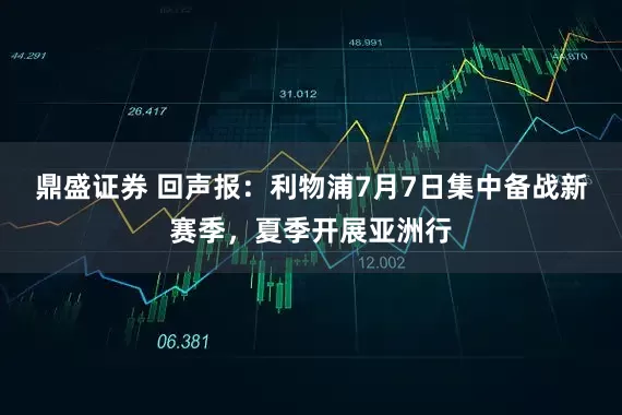 鼎盛证券 回声报：利物浦7月7日集中备战新赛季，夏季开展亚洲行