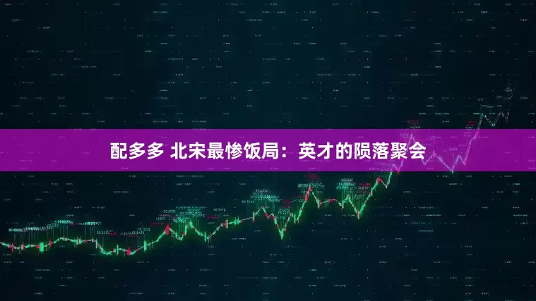 配多多 北宋最惨饭局：英才的陨落聚会