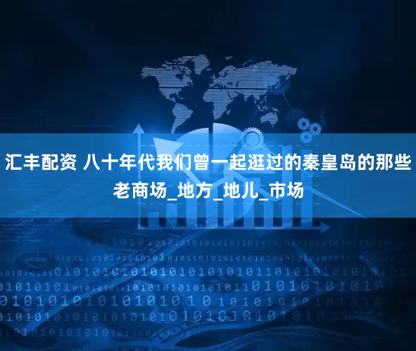 汇丰配资 八十年代我们曾一起逛过的秦皇岛的那些老商场_地方_地儿_市场