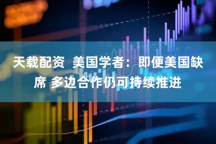 天载配资  美国学者：即便美国缺席 多边合作仍可持续推进