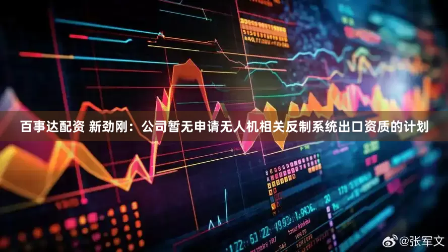百事达配资 新劲刚：公司暂无申请无人机相关反制系统出口资质的计划