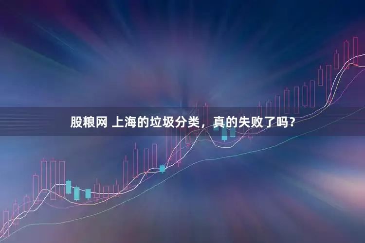 股粮网 上海的垃圾分类，真的失败了吗？