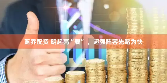 蓝乔配资 明起亮“舰” ，超强阵容先睹为快
