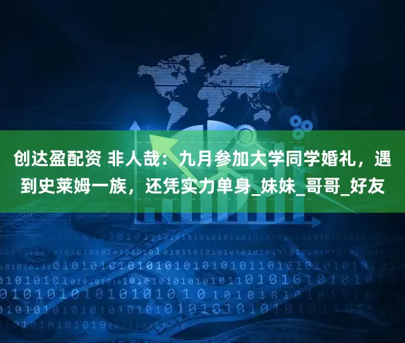 创达盈配资 非人哉：九月参加大学同学婚礼，遇到史莱姆一族，还凭实力单身_妹妹_哥哥_好友