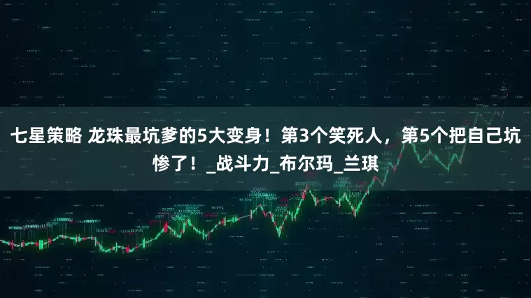 七星策略 龙珠最坑爹的5大变身！第3个笑死人，第5个把自己坑惨了！_战斗力_布尔玛_兰琪