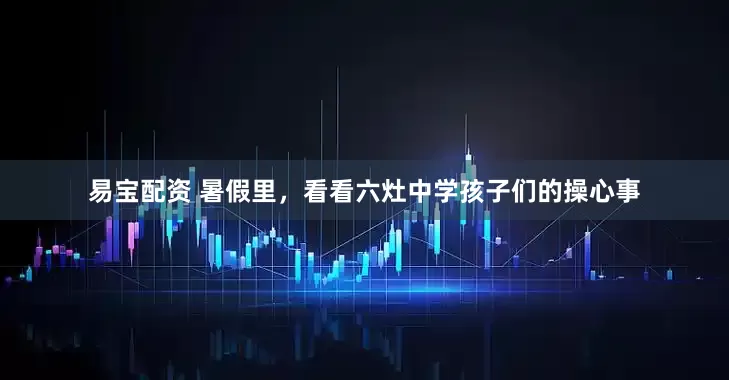 易宝配资 暑假里，看看六灶中学孩子们的操心事