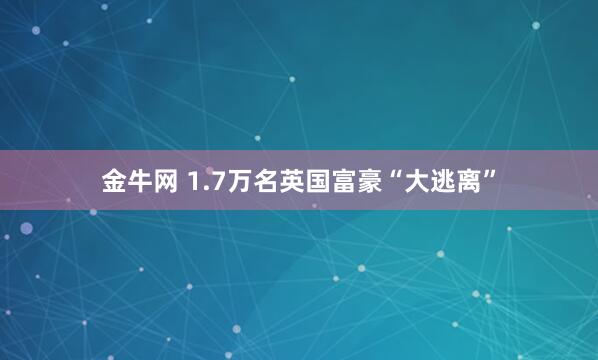 金牛网 1.7万名英国富豪“大逃离”