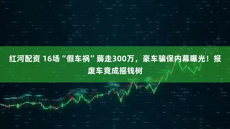 红河配资 16场“假车祸”薅走300万，豪车骗保内幕曝光！报废车竟成摇钱树