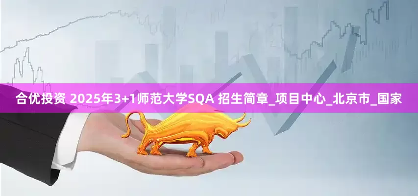 合优投资 2025年3+1师范大学SQA 招生简章_项目中心_北京市_国家