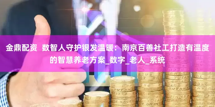 金鼎配资  数智人守护银发温暖：南京百善社工打造有温度的智慧养老方案_数字_老人_系统