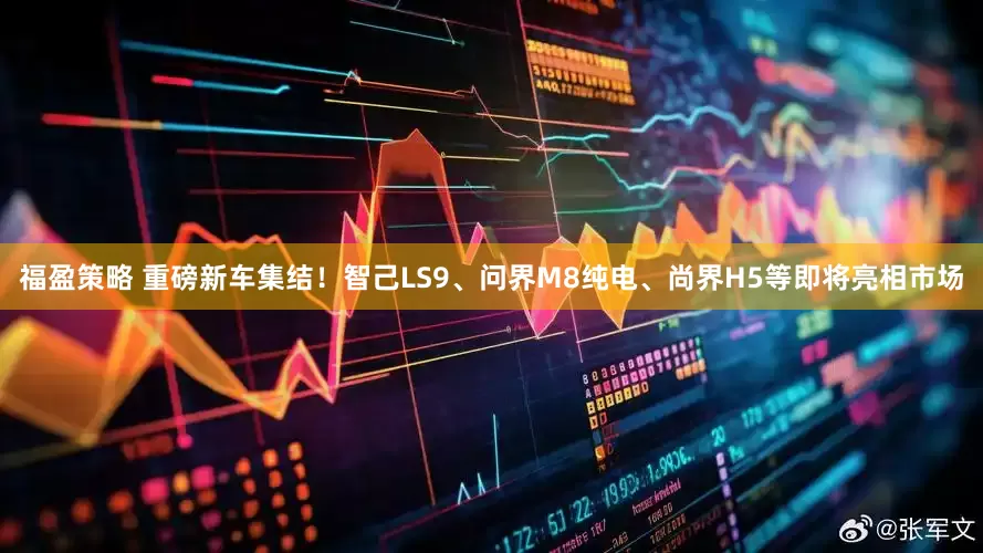福盈策略 重磅新车集结！智己LS9、问界M8纯电、尚界H5等即将亮相市场