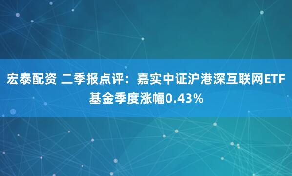 宏泰配资 二季报点评：嘉实中证沪港深互联网ETF基金季度涨幅0.43%