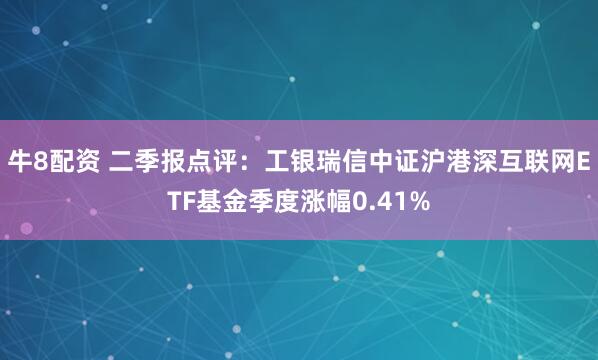牛8配资 二季报点评：工银瑞信中证沪港深互联网ETF基金季度涨幅0.41%