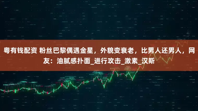 粤有钱配资 粉丝巴黎偶遇金星，外貌变衰老，比男人还男人，网友：油腻感扑面_进行攻击_激素_汉斯