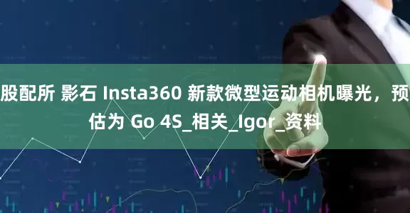 股配所 影石 Insta360 新款微型运动相机曝光，预估为 Go 4S_相关_Igor_资料