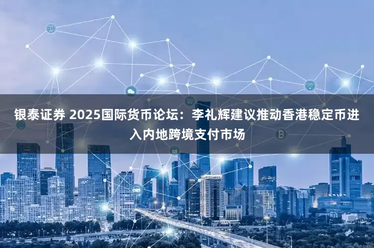 银泰证券 2025国际货币论坛：李礼辉建议推动香港稳定币进入内地跨境支付市场