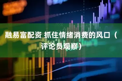 融易富配资 抓住情绪消费的风口（评论员观察）
