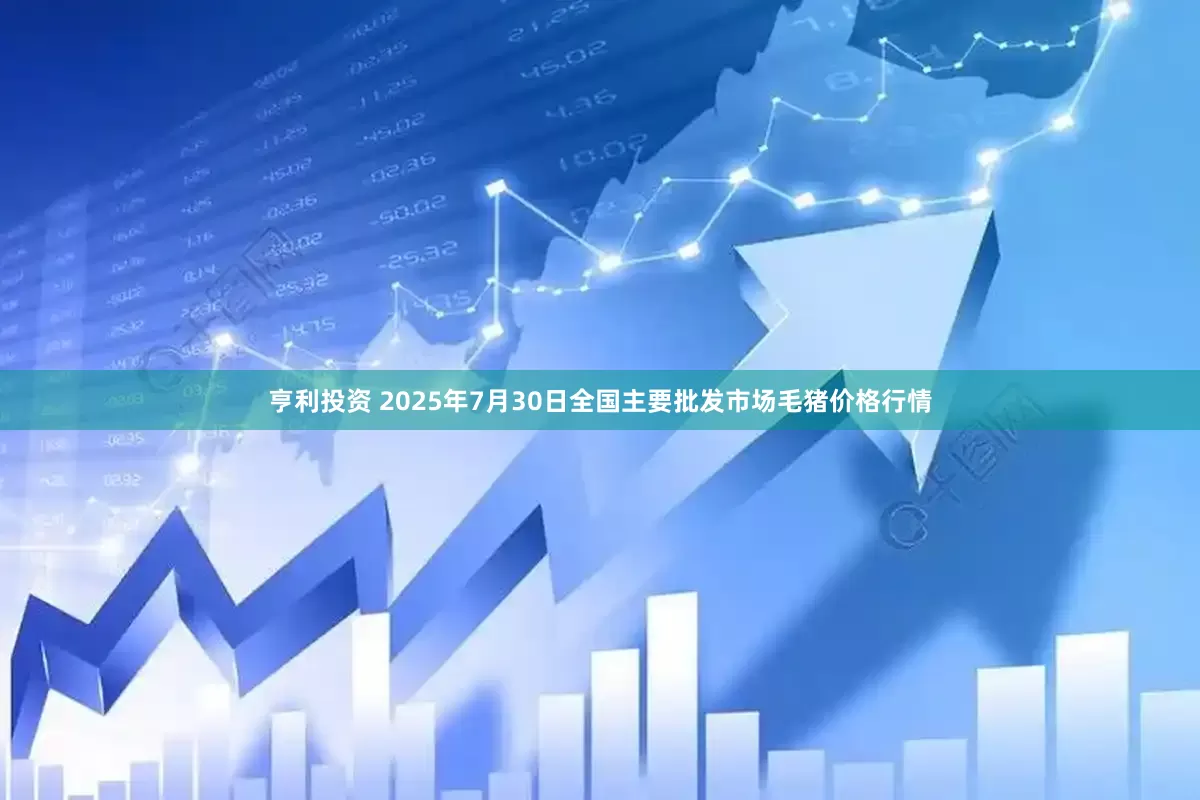 亨利投资 2025年7月30日全国主要批发市场毛猪价格行情