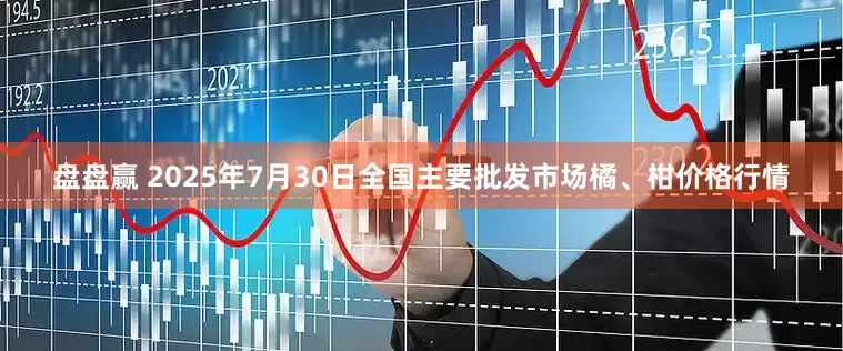 盘盘赢 2025年7月30日全国主要批发市场橘、柑价格行情