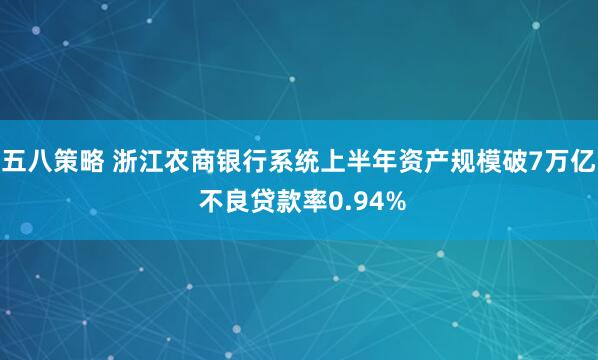 五八策略 浙江农商银行系统上半年资产规模破7万亿 不良贷款率0.94%