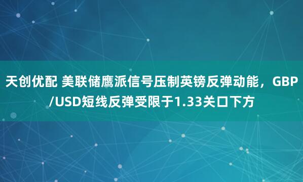 天创优配 美联储鹰派信号压制英镑反弹动能，GBP/USD短线反弹受限于1.33关口下方