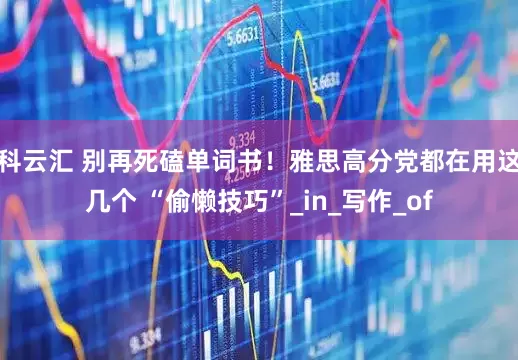 科云汇 别再死磕单词书！雅思高分党都在用这几个 “偷懒技巧”_in_写作_of