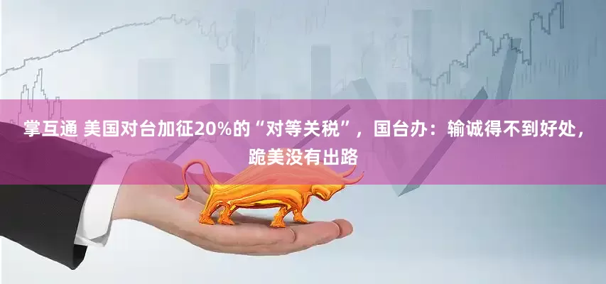 掌互通 美国对台加征20%的“对等关税”，国台办：输诚得不到好处，跪美没有出路
