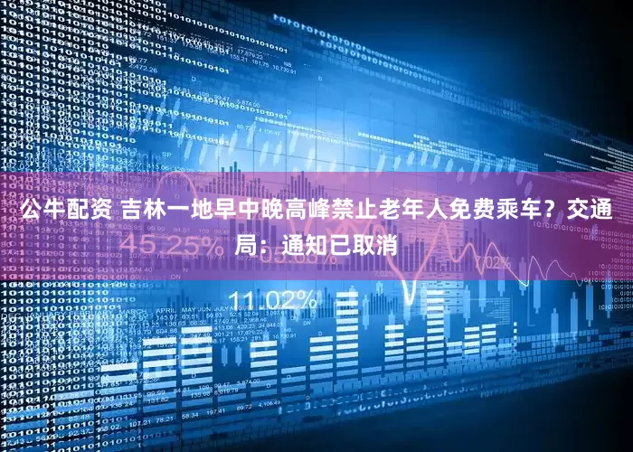 公牛配资 吉林一地早中晚高峰禁止老年人免费乘车？交通局：通知已取消