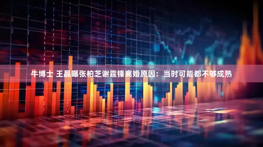 牛博士 王晶曝张柏芝谢霆锋离婚原因：当时可能都不够成熟