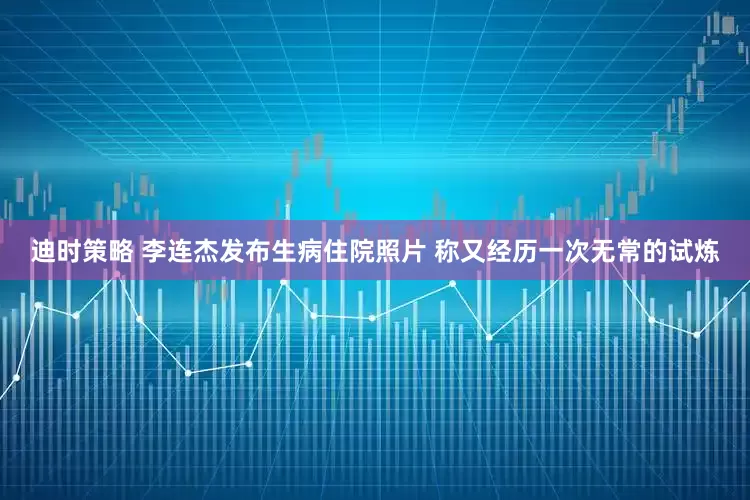 迪时策略 李连杰发布生病住院照片 称又经历一次无常的试炼