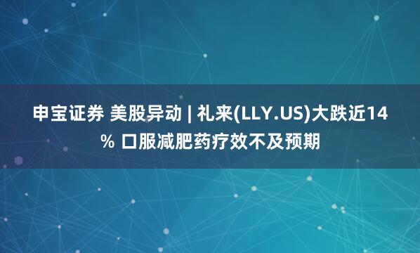 申宝证券 美股异动 | 礼来(LLY.US)大跌近14% 口服减肥药疗效不及预期
