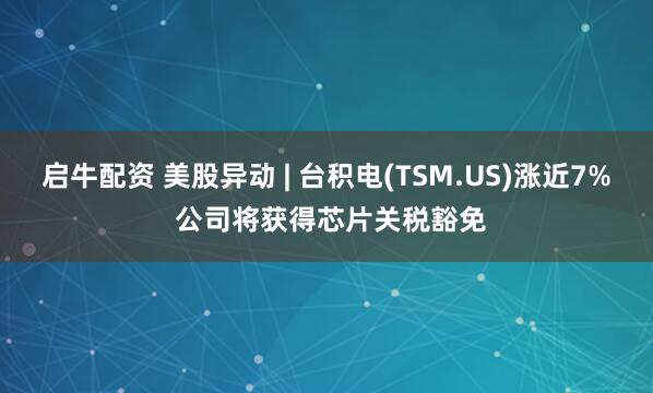 启牛配资 美股异动 | 台积电(TSM.US)涨近7% 公司将获得芯片关税豁免