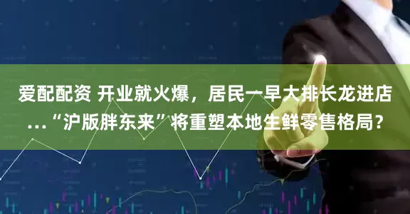 爱配配资 开业就火爆，居民一早大排长龙进店…“沪版胖东来”将重塑本地生鲜零售格局？