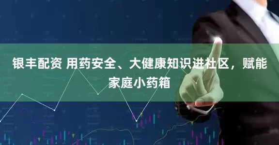 银丰配资 用药安全、大健康知识进社区，赋能家庭小药箱