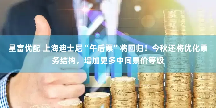星富优配 上海迪士尼“午后票”将回归！今秋还将优化票务结构，增加更多中间票价等级