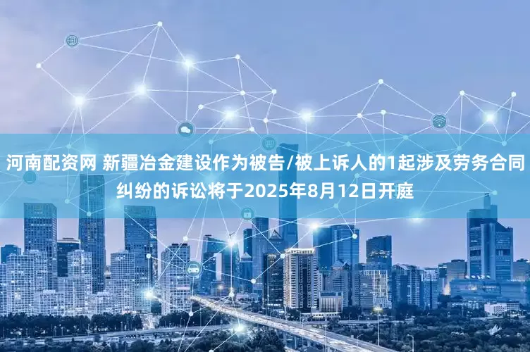 河南配资网 新疆冶金建设作为被告/被上诉人的1起涉及劳务合同纠纷的诉讼将于2025年8月12日开庭