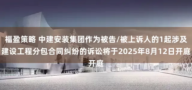 福盈策略 中建安装集团作为被告/被上诉人的1起涉及建设工程分包合同纠纷的诉讼将于2025年8月12日开庭