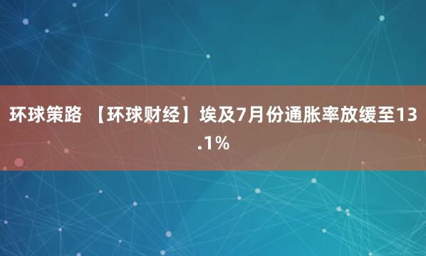 环球策路 【环球财经】埃及7月份通胀率放缓至13.1%