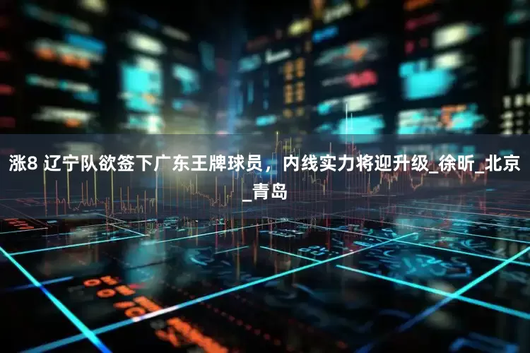 涨8 辽宁队欲签下广东王牌球员，内线实力将迎升级_徐昕_北京_青岛