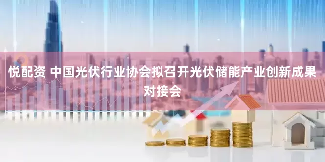 悦配资 中国光伏行业协会拟召开光伏储能产业创新成果对接会