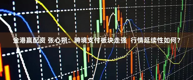 金港赢配资 张心朔:跨境支付板块走强 行情延续性如何?