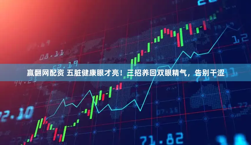 赢翻网配资 五脏健康眼才亮！三招养回双眼精气，告别干涩