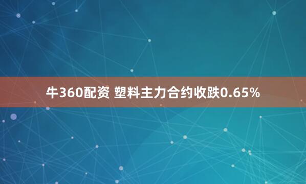 牛360配资 塑料主力合约收跌0.65%