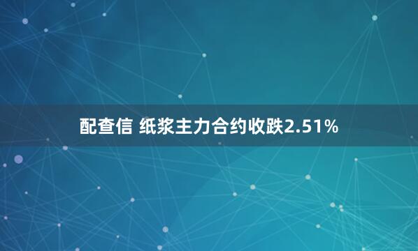 配查信 纸浆主力合约收跌2.51%