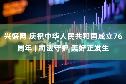 兴盛网 庆祝中华人民共和国成立76周年 | 司法守护 美好正发生